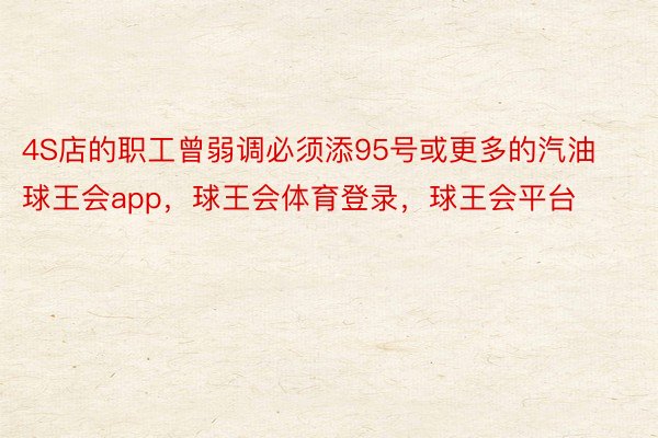 4S店的职工曾弱调必须添95号或更多的汽油球王会app，球王会体育登录，球王会平台