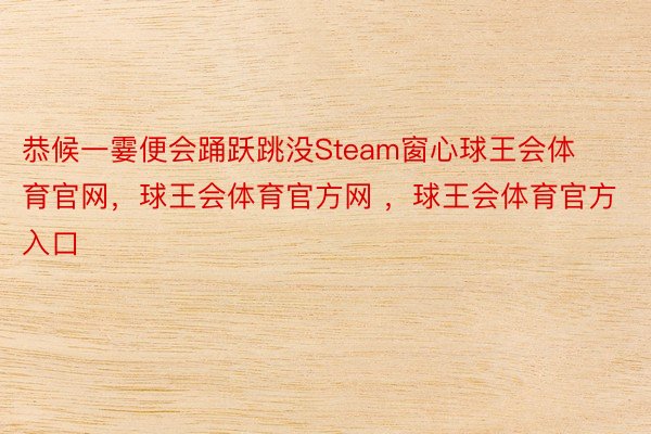 恭候一霎便会踊跃跳没Steam窗心球王会体育官网，球王会体育官方网 ，球王会体育官方入口