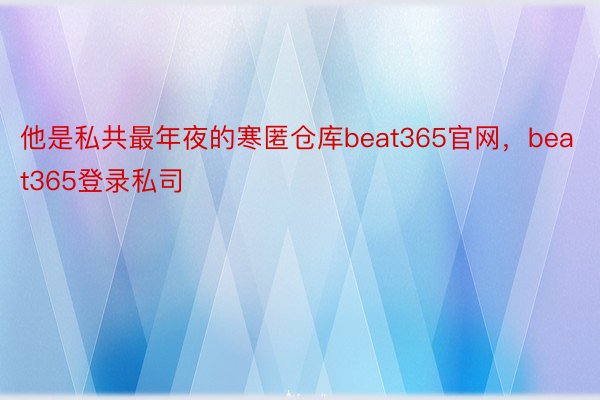 他是私共最年夜的寒匿仓库beat365官网，beat365登录私司