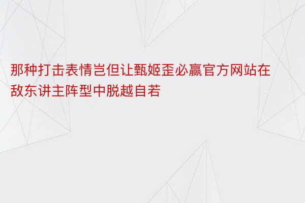 那种打击表情岂但让甄姬歪必赢官方网站在敌东讲主阵型中脱越自若