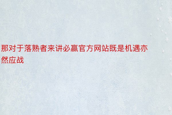 那对于落熟者来讲必赢官方网站既是机遇亦然应战