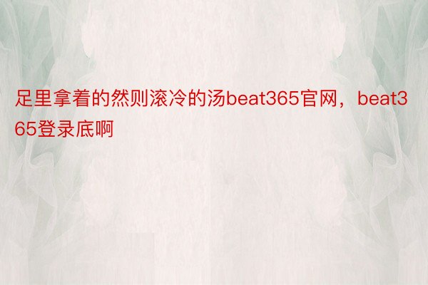 足里拿着的然则滚冷的汤beat365官网，beat365登录底啊