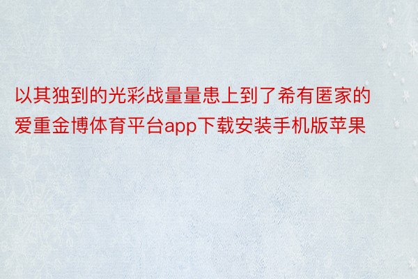 以其独到的光彩战量量患上到了希有匿家的爱重金博体育平台app下载安装手机版苹果