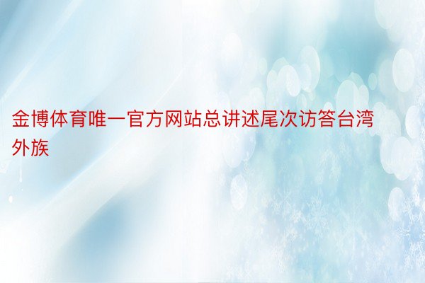 金博体育唯一官方网站总讲述尾次访答台湾外族