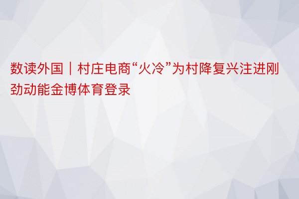 数读外国｜村庄电商“火冷”为村降复兴注进刚劲动能金博体育登录