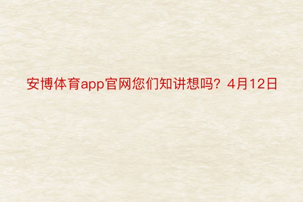 安博体育app官网您们知讲想吗？4月12日