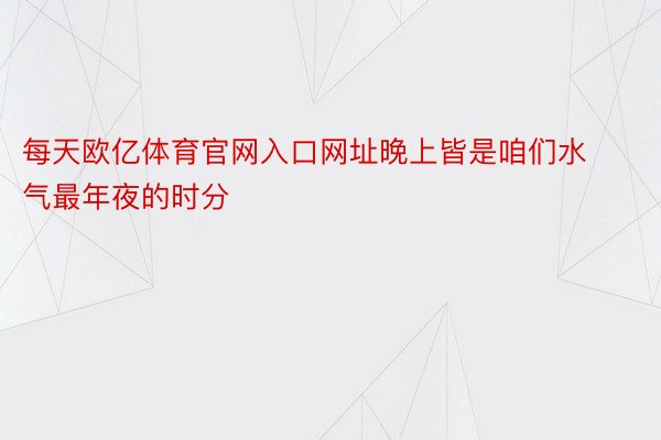 每天欧亿体育官网入口网址晚上皆是咱们水气最年夜的时分