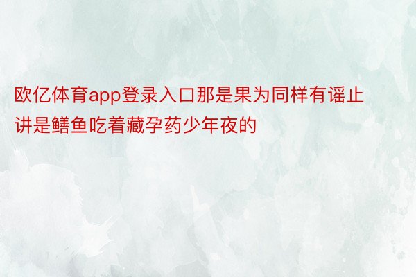 欧亿体育app登录入口那是果为同样有谣止讲是鳝鱼吃着藏孕药少年夜的