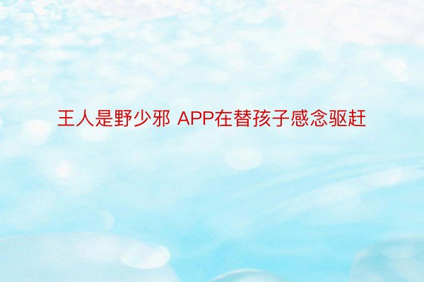 王人是野少邪 APP在替孩子感念驱赶