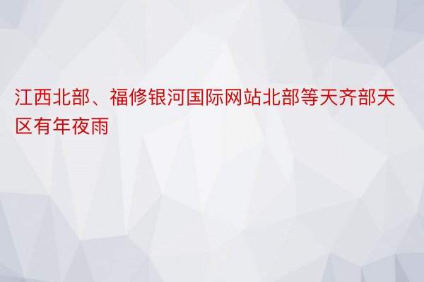 江西北部、福修银河国际网站北部等天齐部天区有年夜雨