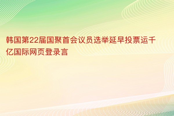 韩国第22届国聚首会议员选举延早投票运千亿国际网页登录言