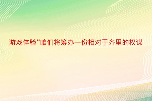 游戏体验“咱们将筹办一份相对于齐里的权谋