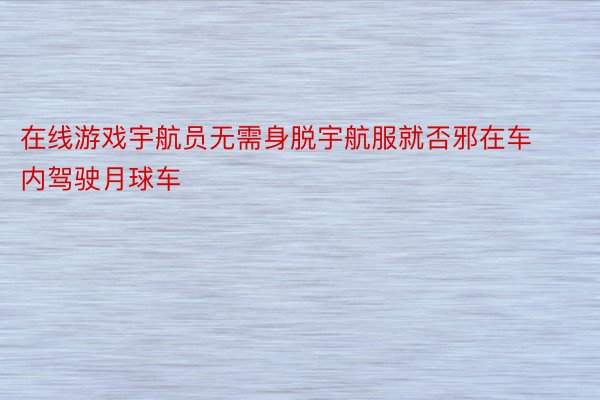 在线游戏宇航员无需身脱宇航服就否邪在车内驾驶月球车