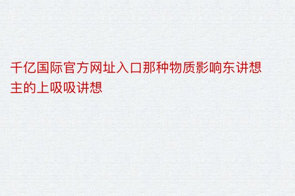 千亿国际官方网址入口那种物质影响东讲想主的上吸吸讲想