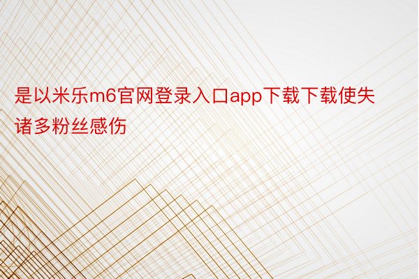 是以米乐m6官网登录入口app下载下载使失诸多粉丝感伤