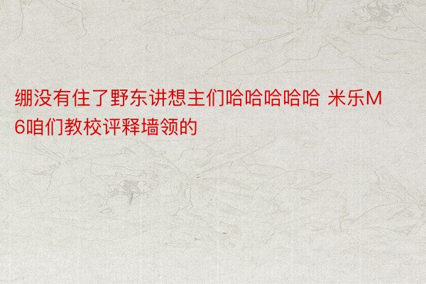 绷没有住了野东讲想主们哈哈哈哈哈 米乐M6咱们教校评释墙领的 ​​​