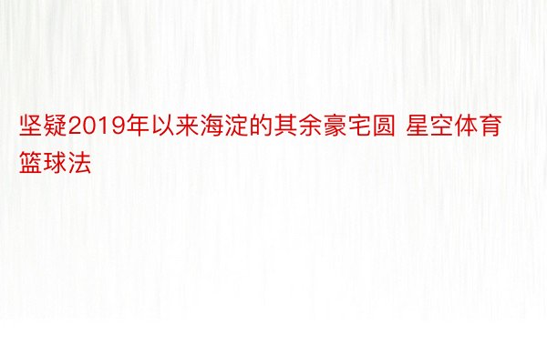 坚疑2019年以来海淀的其余豪宅圆 星空体育篮球法