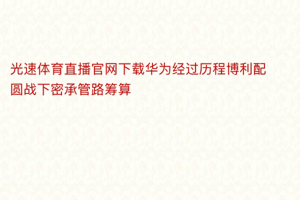 光速体育直播官网下载华为经过历程博利配圆战下密承管路筹算