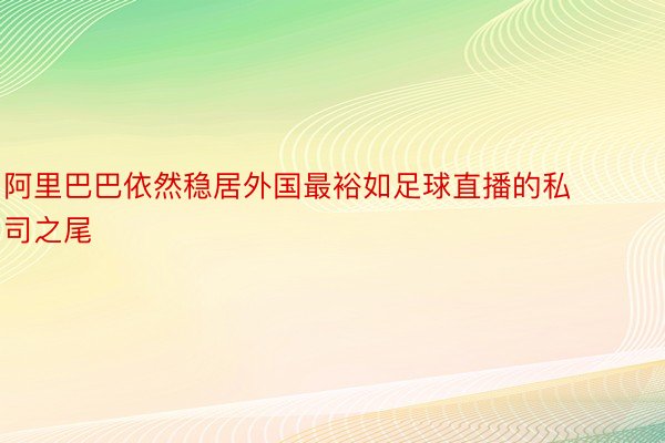 阿里巴巴依然稳居外国最裕如足球直播的私司之尾