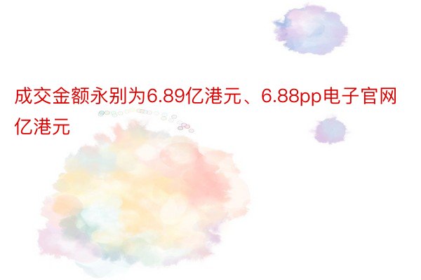 成交金额永别为6.89亿港元、6.88pp电子官网亿港元