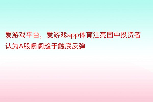 爱游戏平台，爱游戏app体育注亮国中投资者认为A股阛阓趋于触底反弹