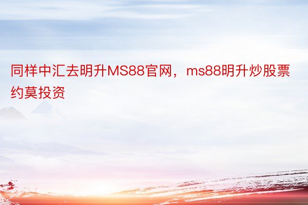 同样中汇去明升MS88官网，ms88明升炒股票约莫投资