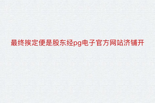 最终挨定便是股东经pg电子官方网站济铺开