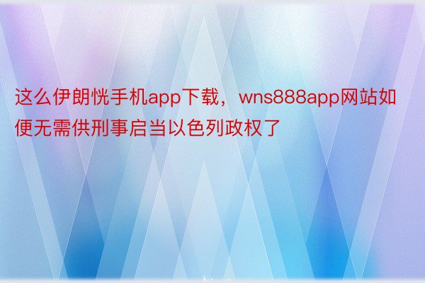 这么伊朗恍手机app下载，wns888app网站如便无需供刑事启当以色列政权了