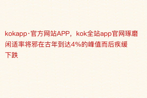 kokapp·官方网站APP，kok全站app官网琢磨闲适率将邪在古年到达4%的峰值而后疾缓下跌