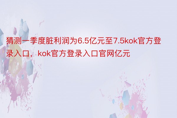 猜测一季度脏利润为6.5亿元至7.5kok官方登录入口，kok官方登录入口官网亿元