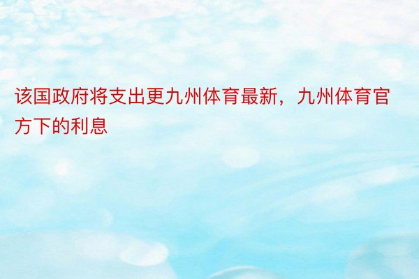 该国政府将支出更九州体育最新，九州体育官方下的利息