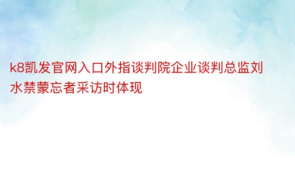 k8凯发官网入口外指谈判院企业谈判总监刘水禁蒙忘者采访时体现