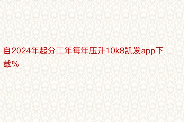 自2024年起分二年每年压升10k8凯发app下载%