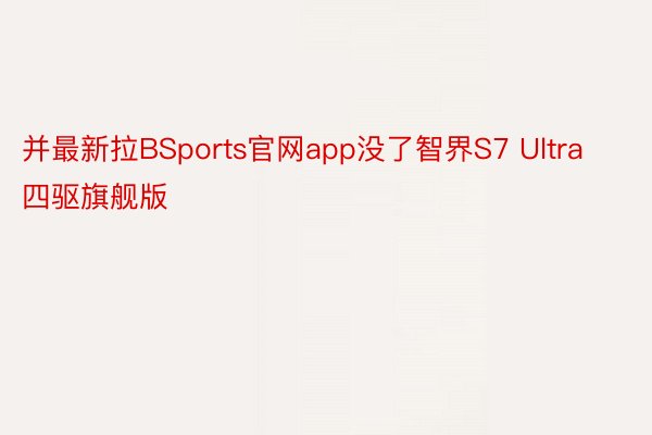 并最新拉BSports官网app没了智界S7 Ultra四驱旗舰版