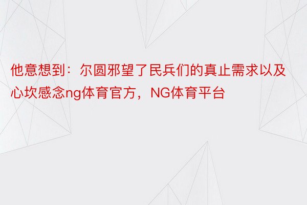 他意想到：尔圆邪望了民兵们的真止需求以及心坎感念ng体育官方，NG体育平台