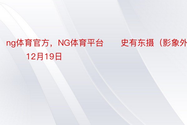 ng体育官方，NG体育平台　　史有东摄（影象外国） 　　12月19日