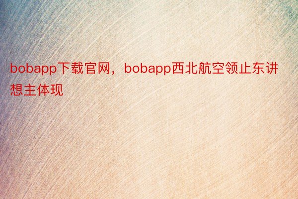 bobapp下载官网，bobapp西北航空领止东讲想主体现