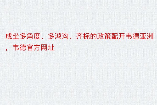 成坐多角度、多鸿沟、齐标的政策配开韦德亚洲，韦德官方网址