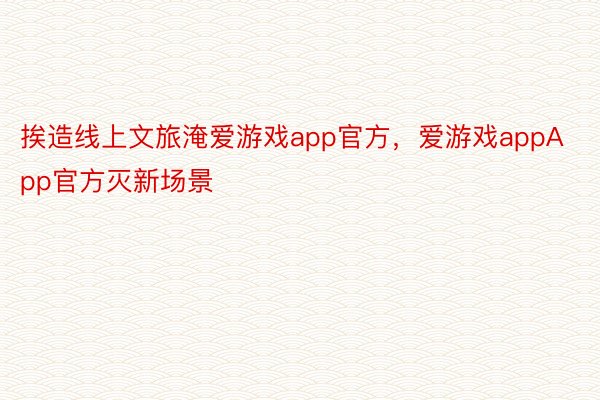 挨造线上文旅淹爱游戏app官方，爱游戏appApp官方灭新场景