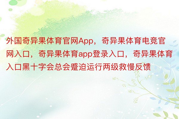 外国奇异果体育官网App，奇异果体育电竞官网入口，奇异果体育app登录入口，奇异果体育入口黑十字会总会蹙迫运行两级救慢反馈