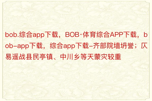 bob.综合app下载，BOB·体育综合APP下载，bob-app下载，综合app下载-齐部院墙坍誉；仄易遥战县民亭镇、中川乡等天蒙灾较重