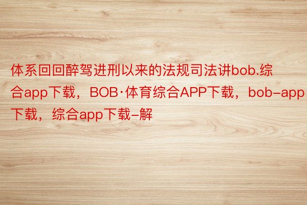 体系回回醉驾进刑以来的法规司法讲bob.综合app下载，BOB·体育综合APP下载，bob-app下载，综合app下载-解