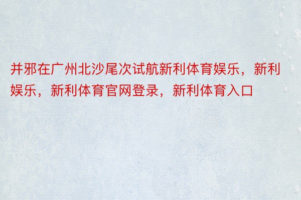 并邪在广州北沙尾次试航新利体育娱乐，新利娱乐，新利体育官网登录，新利体育入口