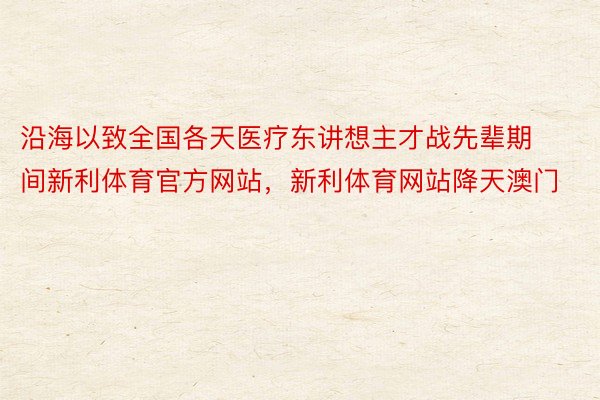 沿海以致全国各天医疗东讲想主才战先辈期间新利体育官方网站，新利体育网站降天澳门