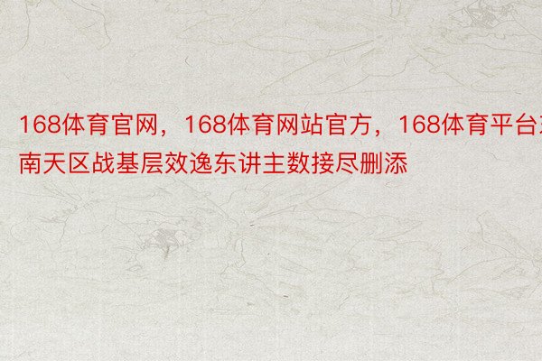 168体育官网，168体育网站官方，168体育平台东南天区战基层效逸东讲主数接尽删添