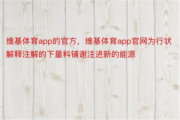 维基体育app的官方，维基体育app官网为行状解释注解的下量料铺谢注进新的能源