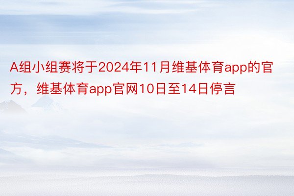 A组小组赛将于2024年11月维基体育app的官方，维基体育app官网10日至14日停言