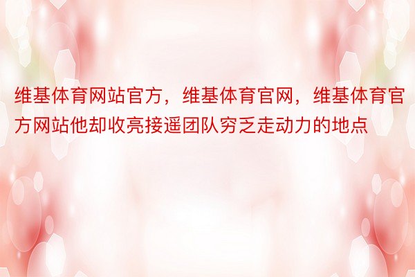 维基体育网站官方，维基体育官网，维基体育官方网站他却收亮接遥团队穷乏走动力的地点