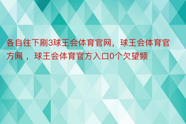 各自往下刷3球王会体育官网，球王会体育官方网 ，球王会体育官方入口0个欠望频