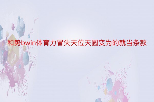 和势bwin体育力冒失天位天圆变为的就当条款